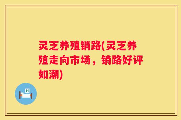 灵芝养殖销路(灵芝养殖走向市场,销路好评如潮) 灵芝养殖销路(灵芝养殖走向市场,销路好评如潮)