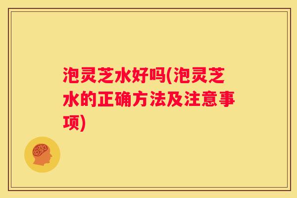 泡灵芝水好吗(泡灵芝水的正确方法及注意事项)