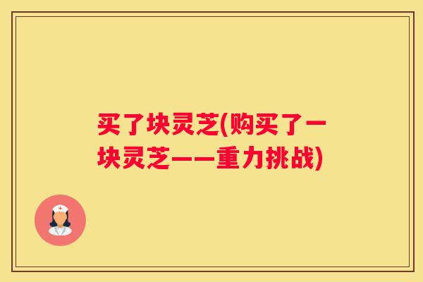 买了块灵芝(购买了一块灵芝——重力挑战)