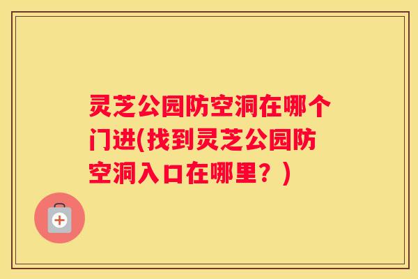 灵芝公园防空洞在哪个门进(找到灵芝公园防空洞入口在哪里？)