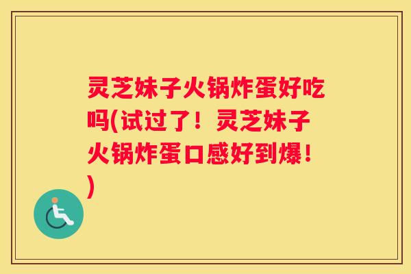 灵芝妹子火锅炸蛋好吃吗(试过了!灵芝妹子火锅炸蛋口感好到爆!) 灵芝妹子火锅炸蛋好吃吗(试过了!灵芝妹子火锅炸蛋口感好到爆!)