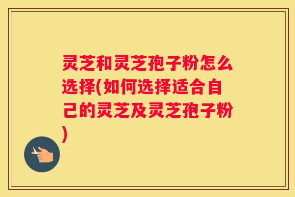 灵芝和灵芝孢子粉怎么选择(如何选择适合自己的灵芝及灵芝孢子粉) 灵芝和灵芝孢子粉怎么选择(如何选择适合自己的灵芝及灵芝孢子粉)