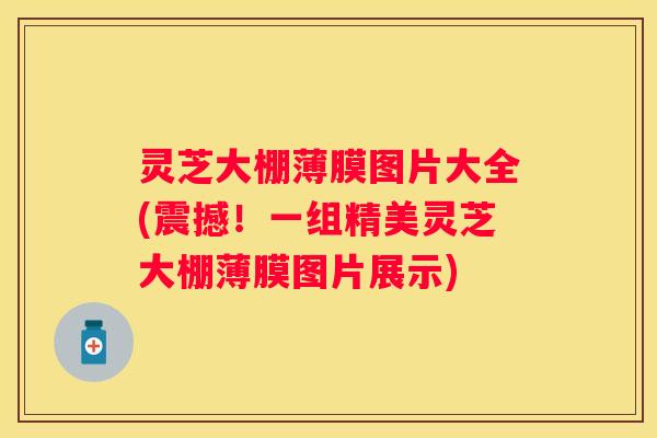 灵芝大棚薄膜图片大全(震撼！一组精美灵芝大棚薄膜图片展示)