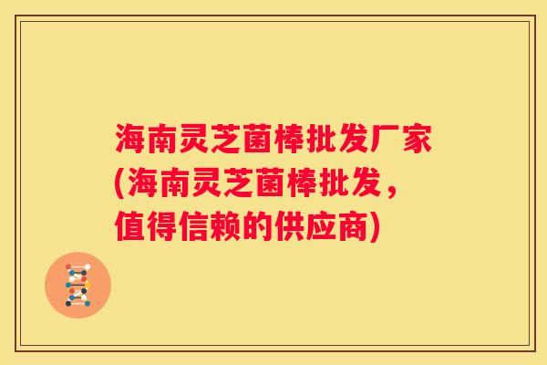 海南灵芝菌棒批发厂家(海南灵芝菌棒批发，值得信赖的供应商)