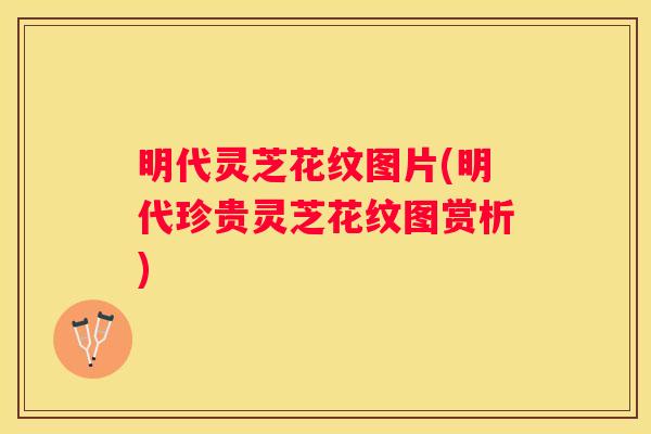 明代灵芝花纹图片(明代珍贵灵芝花纹图赏析) 明代灵芝花纹图片(明代珍贵灵芝花纹图赏析)