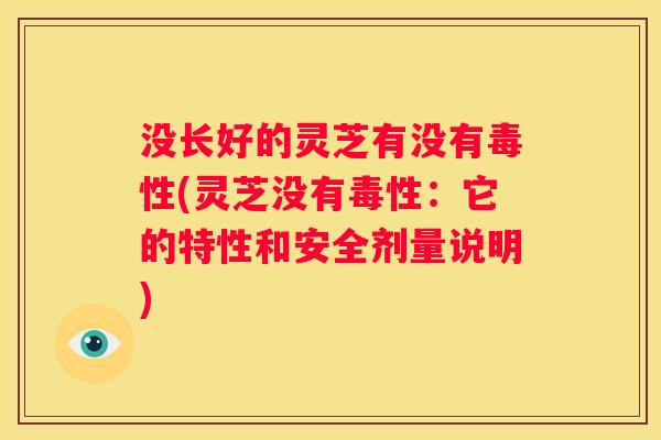 没长好的灵芝有没有毒性(灵芝没有毒性：它的特性和安全剂量说明)