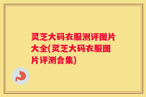 灵芝大码衣服测评图片大全(灵芝大码衣服图片评测合集)