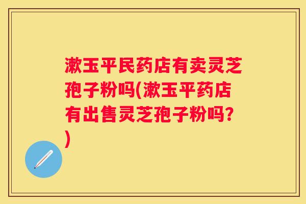 漱玉平民药店有卖灵芝孢子粉吗(漱玉平药店有出售灵芝孢子粉吗？)