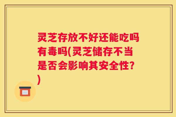 灵芝存放不好还能吃吗有毒吗(灵芝储存不当是否会影响其安全性？)