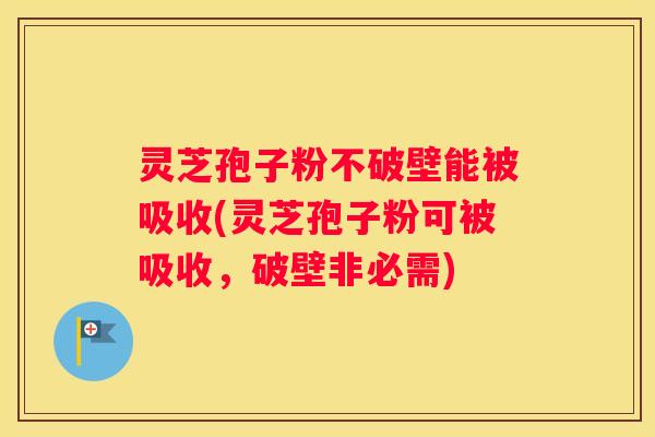 灵芝孢子粉不破壁能被吸收(灵芝孢子粉可被吸收，破壁非必需)