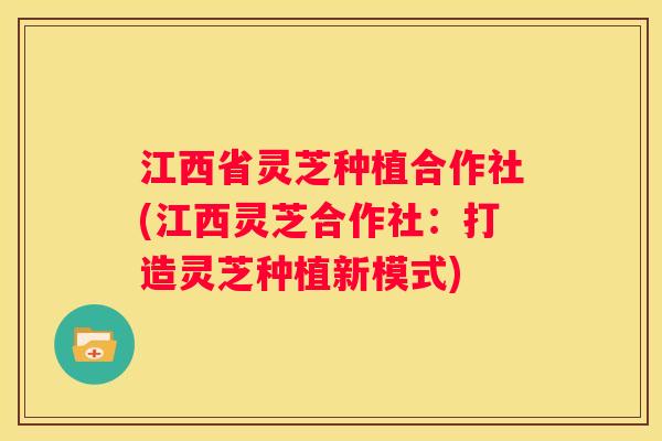 江西省灵芝种植合作社(江西灵芝合作社：打造灵芝种植新模式)