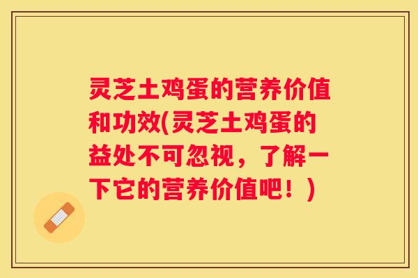 灵芝土鸡蛋的营养价值和功效(灵芝土鸡蛋的益处不可忽视，了解一下它的营养价值吧！)