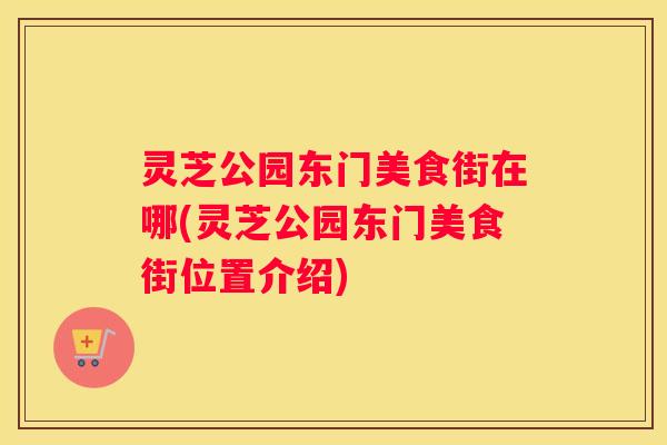 灵芝公园东门美食街在哪(灵芝公园东门美食街位置介绍) 灵芝公园东门美食街在哪(灵芝公园东门美食街位置介绍)