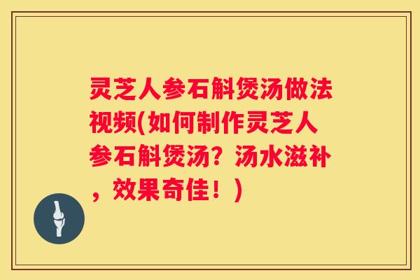 灵芝人参石斛煲汤做法视频(如何制作灵芝人参石斛煲汤？汤水滋补，效果奇佳！)