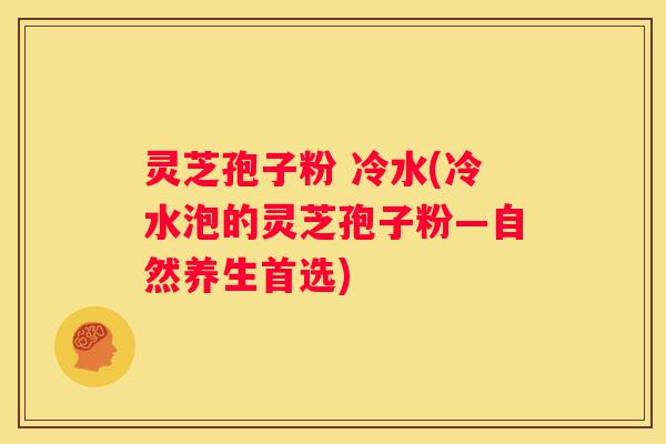 灵芝孢子粉 冷水(冷水泡的灵芝孢子粉—自然养生首选)