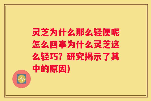 灵芝为什么那么轻便呢怎么回事为什么灵芝这么轻巧？研究揭示了其中的原因)