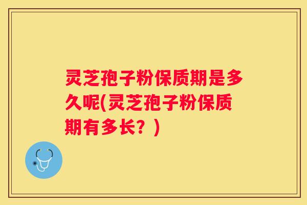 灵芝孢子粉保质期是多久呢(灵芝孢子粉保质期有多长？)