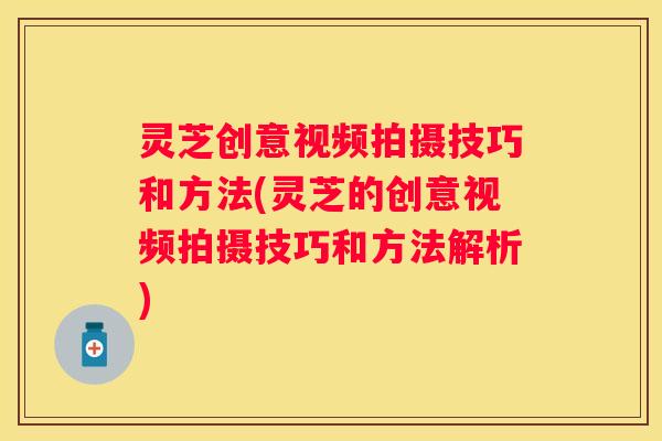 灵芝创意视频拍摄技巧和方法(灵芝的创意视频拍摄技巧和方法解析) 灵芝创意视频拍摄技巧和方法(灵芝的创意视频拍摄技巧和方法解析)