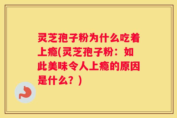 灵芝孢子粉为什么吃着上瘾(灵芝孢子粉:如此美味令人上瘾的原因是什么?) 灵芝孢子粉为什么吃着上瘾(灵芝孢子粉:如此美味令人上瘾的原因是什么?)