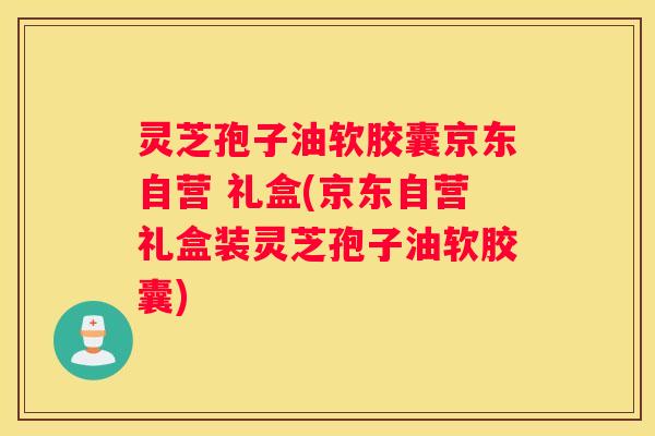 灵芝孢子油软胶囊京东自营 礼盒(京东自营礼盒装灵芝孢子油软胶囊) 灵芝孢子油软胶囊京东自营 礼盒(京东自营礼盒装灵芝孢子油软胶囊)