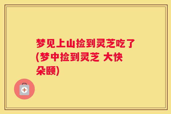梦见上山捡到灵芝吃了(梦中捡到灵芝 大快朵颐)