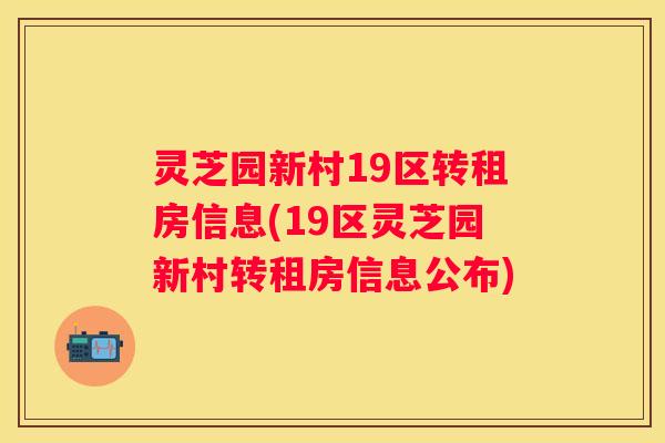 灵芝园新村19区转租房信息(19区灵芝园新村转租房信息公布) 灵芝园新村19区转租房信息(19区灵芝园新村转租房信息公布)