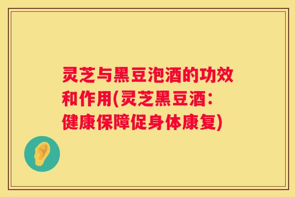灵芝与黑豆泡酒的功效和作用(灵芝黑豆酒:健康保障促身体康复) 灵芝与黑豆泡酒的功效和作用(灵芝黑豆酒:健康保障促身体康复)