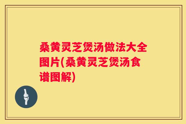 桑黄灵芝煲汤做法大全图片(桑黄灵芝煲汤食谱图解)