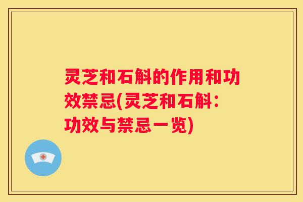 灵芝和石斛的作用和功效禁忌(灵芝和石斛：功效与禁忌一览)