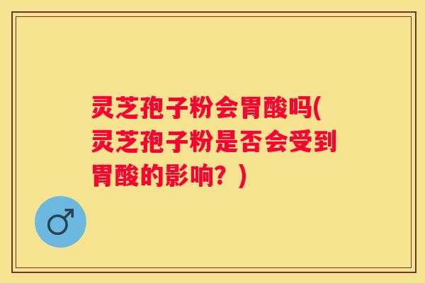 灵芝孢子粉会胃酸吗(灵芝孢子粉是否会受到胃酸的影响?) 灵芝孢子粉会胃酸吗(灵芝孢子粉是否会受到胃酸的影响?)