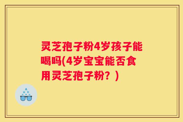 灵芝孢子粉4岁孩子能喝吗(4岁宝宝能否食用灵芝孢子粉?) 灵芝孢子粉4岁孩子能喝吗(4岁宝宝能否食用灵芝孢子粉?)