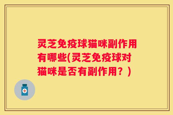 灵芝免疫球猫咪副作用有哪些(灵芝免疫球对猫咪是否有副作用?) 灵芝免疫球猫咪副作用有哪些(灵芝免疫球对猫咪是否有副作用?)