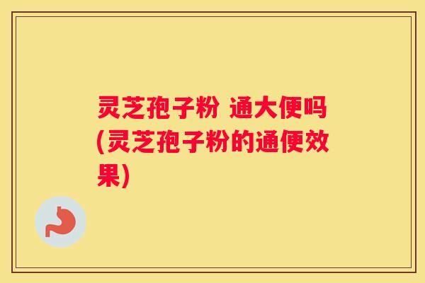灵芝孢子粉 通大便吗(灵芝孢子粉的通便效果) 灵芝孢子粉 通大便吗(灵芝孢子粉的通便效果)