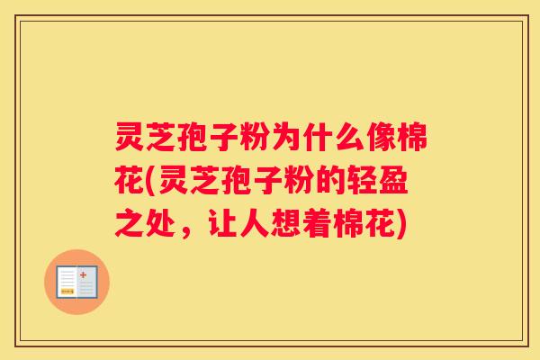 灵芝孢子粉为什么像棉花(灵芝孢子粉的轻盈之处,让人想着棉花) 灵芝孢子粉为什么像棉花(灵芝孢子粉的轻盈之处,让人想着棉花)