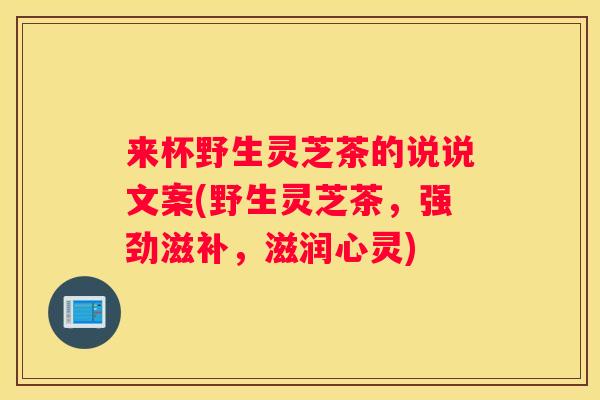来杯野生灵芝茶的说说文案(野生灵芝茶，强劲滋补，滋润心灵)