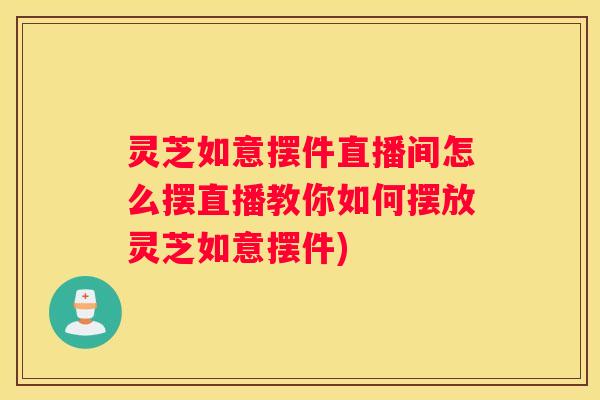 灵芝如意摆件直播间怎么摆直播教你如何摆放灵芝如意摆件) 灵芝如意摆件直播间怎么摆直播教你如何摆放灵芝如意摆件)