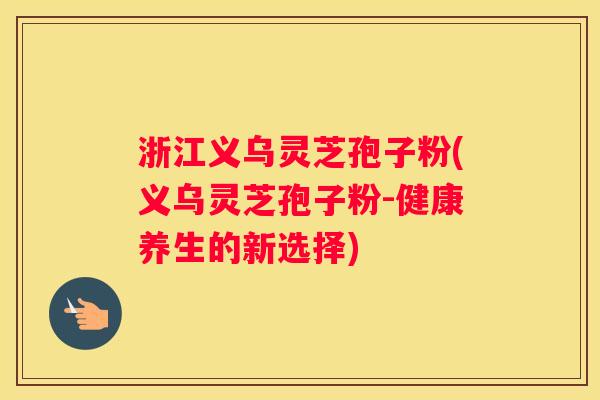 浙江义乌灵芝孢子粉(义乌灵芝孢子粉-健康养生的新选择) 浙江义乌灵芝孢子粉(义乌灵芝孢子粉-健康养生的新选择)