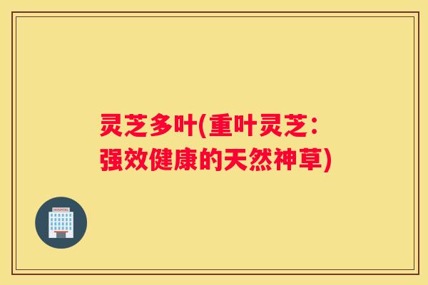 灵芝多叶(重叶灵芝:强效健康的天然神草) 灵芝多叶(重叶灵芝:强效健康的天然神草)