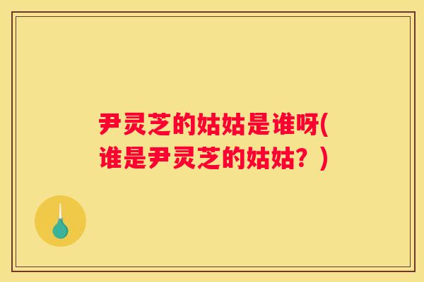 尹灵芝的姑姑是谁呀(谁是尹灵芝的姑姑?) 尹灵芝的姑姑是谁呀(谁是尹灵芝的姑姑?)