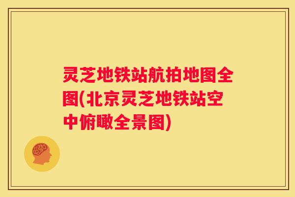 灵芝地铁站航拍地图全图(北京灵芝地铁站空中俯瞰全景图)