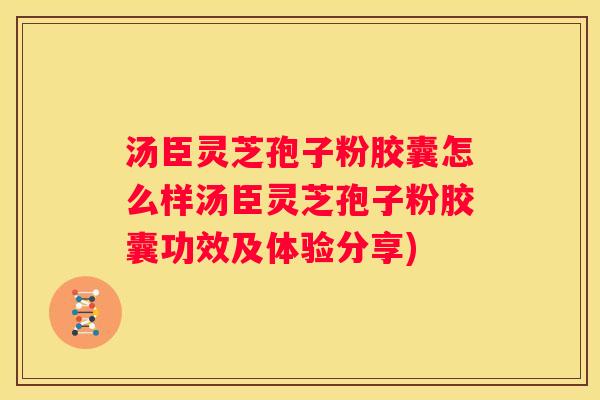 汤臣灵芝孢子粉胶囊怎么样汤臣灵芝孢子粉胶囊功效及体验分享)