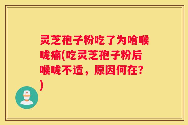 灵芝孢子粉吃了为啥喉咙痛(吃灵芝孢子粉后喉咙不适，原因何在？)