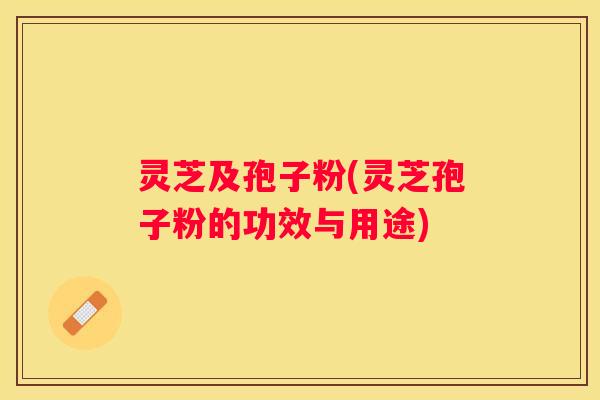 灵芝及孢子粉(灵芝孢子粉的功效与用途) 灵芝及孢子粉(灵芝孢子粉的功效与用途)