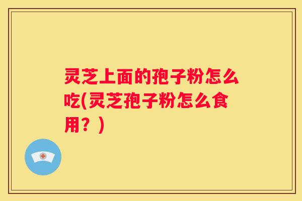灵芝上面的孢子粉怎么吃(灵芝孢子粉怎么食用？)