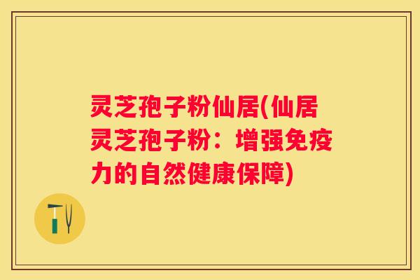 灵芝孢子粉仙居(仙居灵芝孢子粉：增强免疫力的自然健康保障)