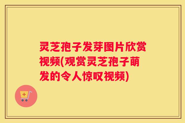 灵芝孢子发芽图片欣赏视频(观赏灵芝孢子萌发的令人惊叹视频) 灵芝孢子发芽图片欣赏视频(观赏灵芝孢子萌发的令人惊叹视频)