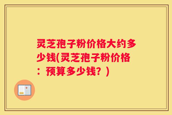 灵芝孢子粉价格大约多少钱(灵芝孢子粉价格：预算多少钱？)