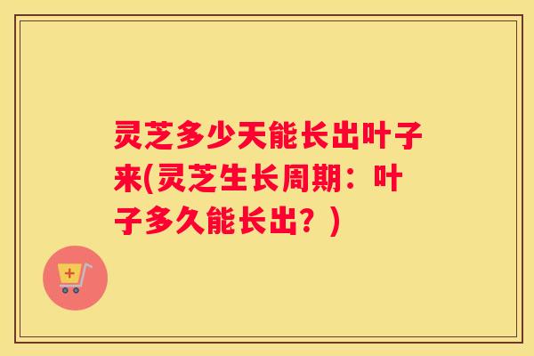 灵芝多少天能长出叶子来(灵芝生长周期：叶子多久能长出？)