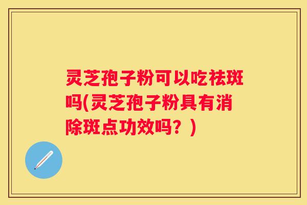 灵芝孢子粉可以吃祛斑吗(灵芝孢子粉具有消除斑点功效吗？)
