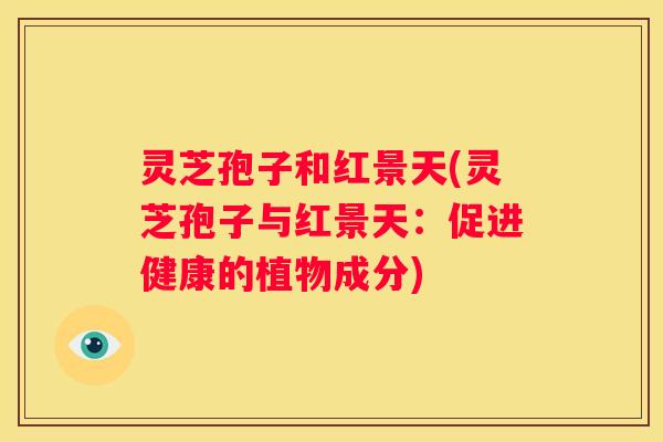 灵芝孢子和红景天(灵芝孢子与红景天：促进健康的植物成分)